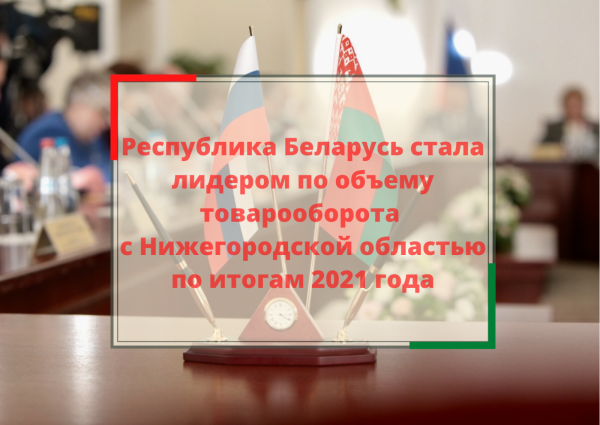 Белоруссия стала лидером по объему товарооборота с Нижегородской областью по итогам 2021 года 
